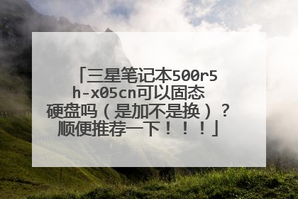 三星笔记本500r5h-x05cn可以固态硬盘吗(是加不是换)?顺便推荐一下!!!