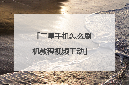 三星手机怎么刷机教程视频手动