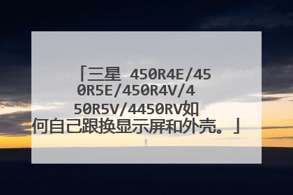 三星 450R4E/450R5E/450R4V/450R5V/4450RV如何自己跟换显示屏和外壳。