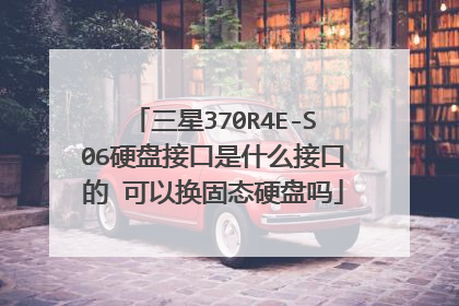 三星370R4E-S06硬盘接口是什么接口的 可以换固态硬盘吗