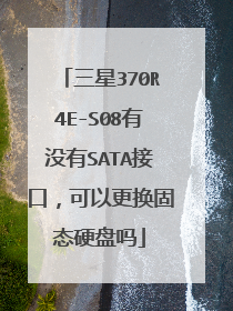 三星370R4E-S08有没有SATA接口,可以更换固态硬盘吗