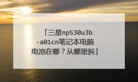 三星np530u3b-a01cn笔记本电脑电池在哪？从哪里拆
