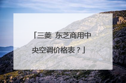 三菱 东芝商用中央空调价格表？