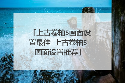 上古卷轴5画面设置最佳 上古卷轴5画面设置推荐