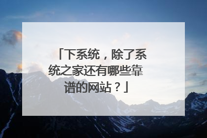 下系统,除了系统之家还有哪些靠谱的网站?