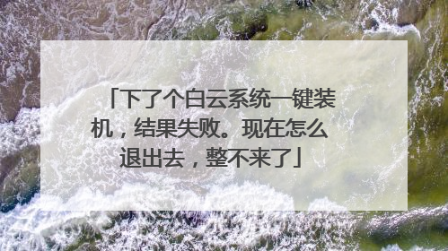 下了个白云系统一键装机,结果失败。现在怎么退出去,整不来了