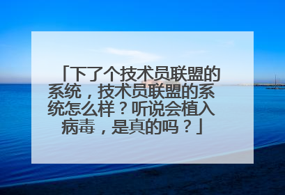 下了个技术员联盟的系统,技术员联盟的系统怎么样?听说会植入病毒,是真的吗?