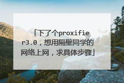 下了个proxifier3.0,想用隔壁同学的网络上网,求具体步骤