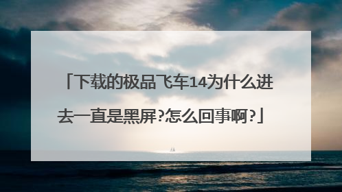 下载的极品飞车14为什么进去一直是黑屏?怎么回事啊?
