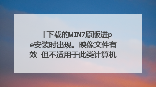 下载的WIN7原版进pe安装时出现。映像文件有效 但不适用于此类计算机类型 是怎么回事