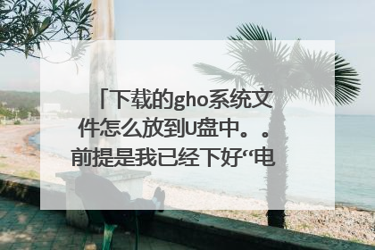下载的gho系统文件怎么放到U盘中。。前提是我已经下好“电脑店超级U盘启动盘制作工具V6.0”。