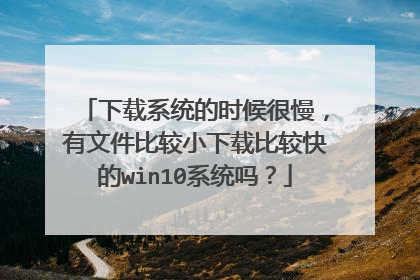 下载系统的时候很慢,有文件比较小下载比较快的win10系统吗?
