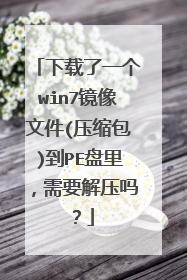 下载了一个win7镜像文件(压缩包)到PE盘里,需要解压吗?