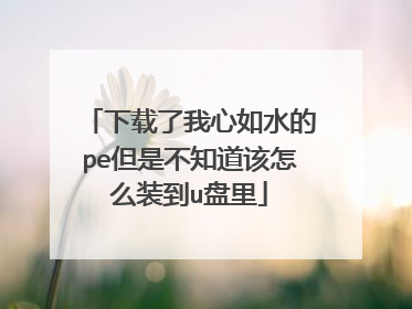 下载了我心如水的pe但是不知道该怎么装到u盘里