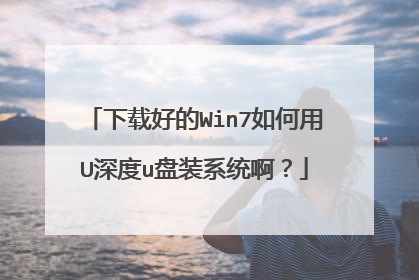 下载好的Win7如何用U深度u盘装系统啊?
