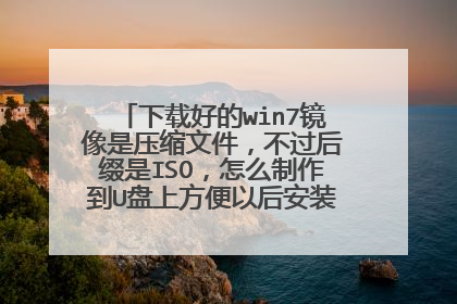 下载好的win7镜像是压缩文件,不过后缀是ISO,怎么制作到U盘上方便以后安装?求详细步骤?