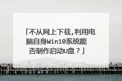 不从网上下载,利用电脑自身Win10系统能否制作启动U盘?