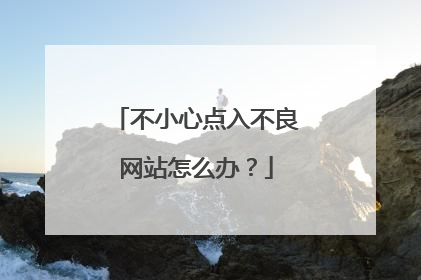 不小心点入不良网站怎么办?