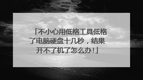 不小心用低格工具低格了电脑硬盘十几秒,结果开不了机了怎么办!