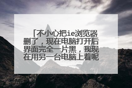 不小心把ie浏览器删了,现在电脑打开后界面完全一片黑,我现在用另一台电脑上着呢,怎么修复呀,