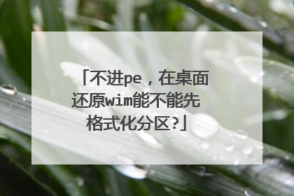 不进pe，在桌面还原wim能不能先格式化分区?