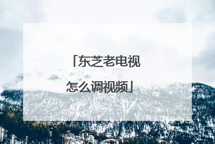 东芝老电视怎么调视频