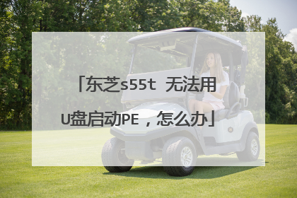 东芝s55t 无法用U盘启动PE,怎么办