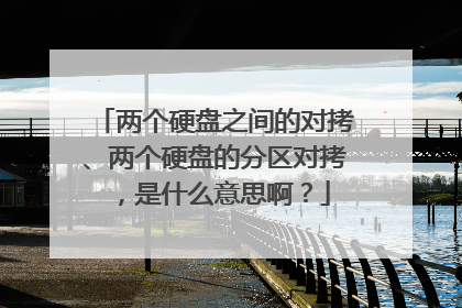 两个硬盘之间的对拷、两个硬盘的分区对拷，是什么意思啊？