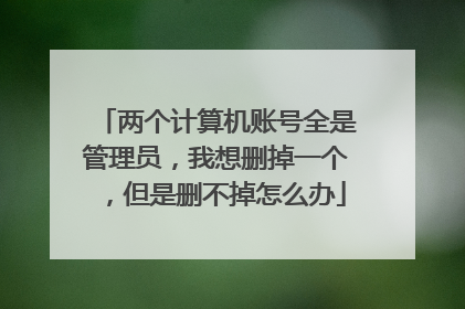 两个计算机账号全是管理员,我想删掉一个,但是删不掉怎么办