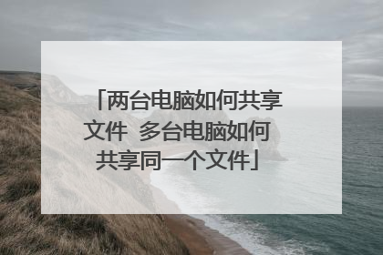 两台电脑如何共享文件 多台电脑如何共享同一个文件