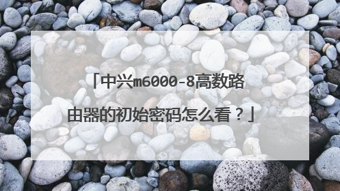 中兴m6000-8高数路由器的初始密码怎么看？