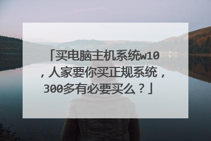 买电脑主机系统w10,人家要你买正规系统,300多有必要买么?