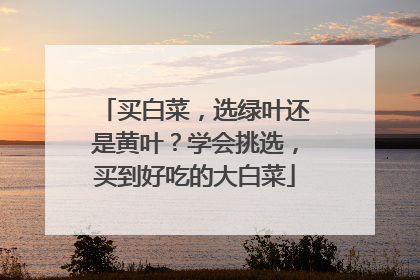 买白菜,选绿叶还是黄叶?学会挑选,买到好吃的大白菜