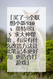 买了一个联想小新510s 英特尔i5 求大神帮助,有没有什么改造方法让此笔记本更好用 更适合打游戏