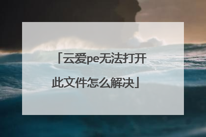 云爱pe无法打开此文件怎么解决