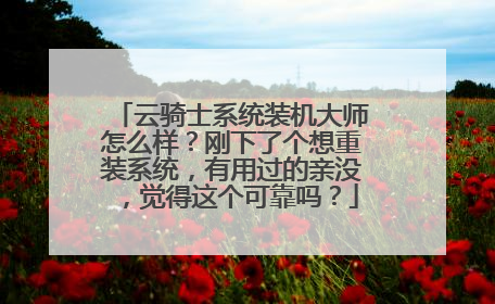 云骑士系统装机大师怎么样?刚下了个想重装系统,有用过的亲没,觉得这个可靠吗?