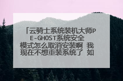 云骑士系统装机大师PE-GHOST系统安全模式怎么取消安装啊 我现在不想重装系统了 如何让它不出现