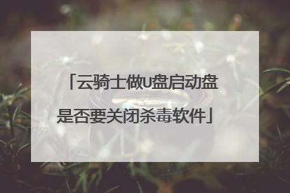 云骑士做U盘启动盘是否要关闭杀毒软件