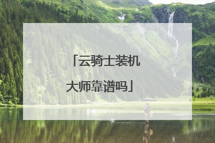 云骑士装机大师靠谱吗