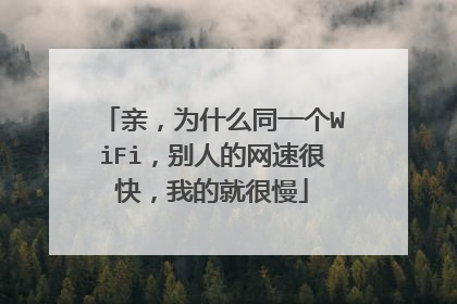 亲,为什么同一个WiFi,别人的网速很快,我的就很慢