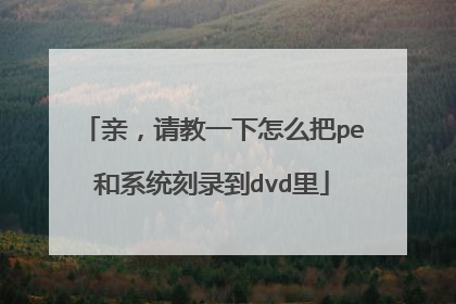 亲,请教一下怎么把pe和系统刻录到dvd里