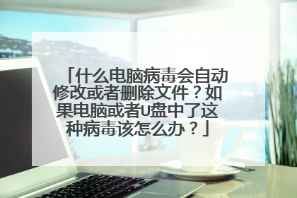 什么电脑病毒会自动修改或者删除文件?如果电脑或者U盘中了这种病毒该怎么办?