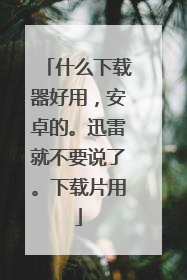 什么下载器好用,安卓的。迅雷就不要说了。下载片用