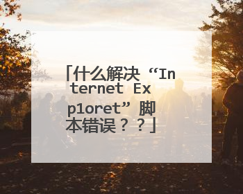 什么解决 “Internet Exp1oret” 脚本错误??