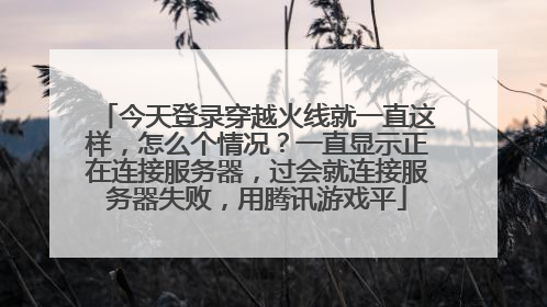 今天登录穿越火线就一直这样,怎么个情况?一直显示正在连接服务器,过会就连接服务器失败,用腾讯游戏平