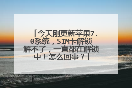 今天刚更新苹果7.0系统,SIM卡解锁解不了,一直都在解锁中!怎么回事?