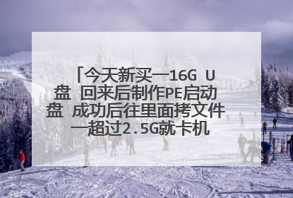 今天新买一16G U盘 回来后制作PE启动盘 成功后往里面拷文件 一超过2.5G就卡机 U盘大小为1