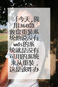 今天,我用360急救盘重装系统他说没有wds的系统就是没有可用的系统来从重装,这是该咋办