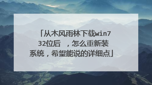 从木风雨林下载win7 32位后 ,怎么重新装系统,希望能说的详细点