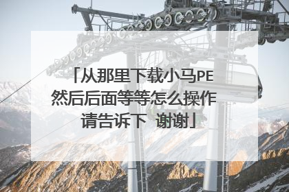 从那里下载小马PE然后后面等等怎么操作 请告诉下 谢谢